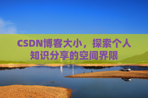 CSDN博客大小,探索个人知识分享的空间界限